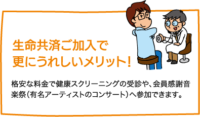 【生命共済ご加入で更にうれしいメリット！】格安な料金で健康スクリーニングの受診や、会員感謝音楽祭（有名アーティストのコンサート）へ参加できます。