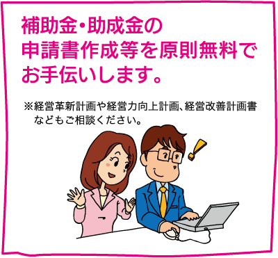 【補助金・助成金の申請書作成等を「原則無料」でお手伝いします。】※経営革新計画や経営力向上計画、経営改善計　画書などもご相談ください。