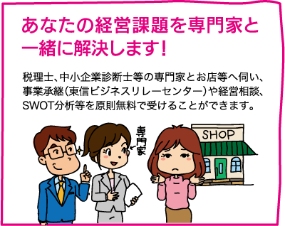 【あなたの経営課題を専門家と一緒に解決します！】税理士、中小企業診断士等の専門家とお店等へ伺い、事業承継（東信ビジネスリレーセンター）や経営相談、SWOT分析等を原則無料で受けることができます。