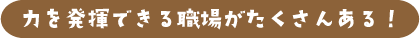 力を発揮できる職場がたくさんある!